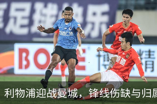 利物浦迎战曼城，锋线伤缺与归属交织的德比战